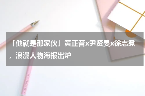 「他就是那家伙」黄正音x尹贤旻x徐志焄，浪漫人物海报出炉