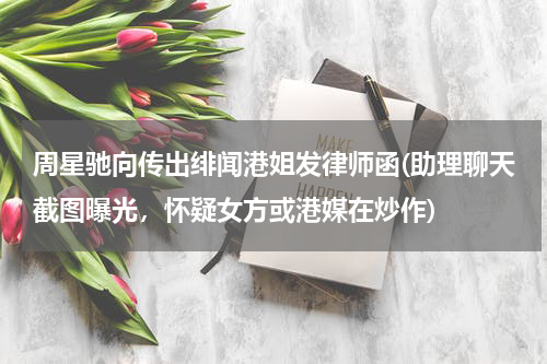 周星驰向传出绯闻港姐发律师函(助理聊天截图曝光，怀疑女方或港媒在炒作)