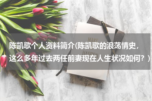 陈凯歌个人资料简介(陈凯歌的浪荡情史，这么多年过去两任前妻现在人生状况如何？)