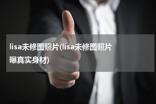 lisa未修图照片(lisa未修图照片曝真实身材)