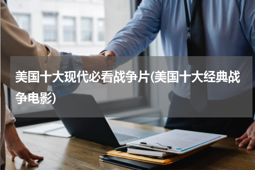 美国十大现代必看战争片(美国十大经典战争电影)