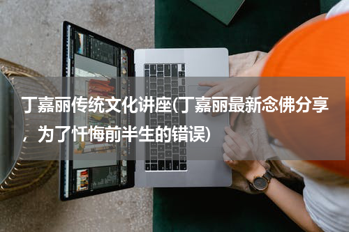 丁嘉丽传统文化讲座(丁嘉丽最新念佛分享，为了忏悔前半生的错误)