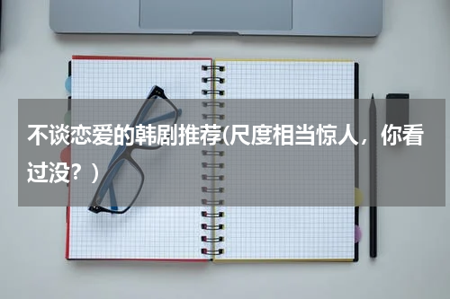 不谈恋爱的韩剧推荐(尺度相当惊人，你看过没？)