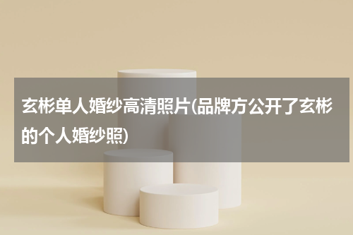 玄彬单人婚纱高清照片(品牌方公开了玄彬的个人婚纱照)