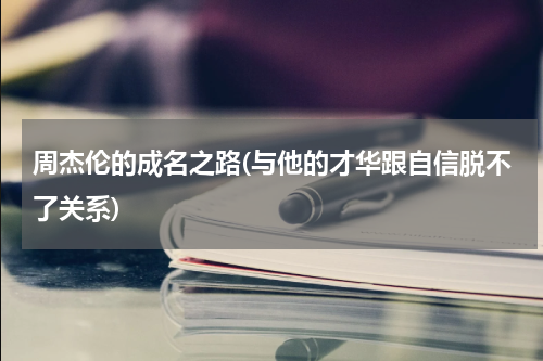 周杰伦的成名之路(与他的才华跟自信脱不了关系)