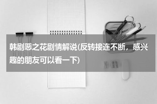 韩剧恶之花剧情解说(反转接连不断，感兴趣的朋友可以看一下)