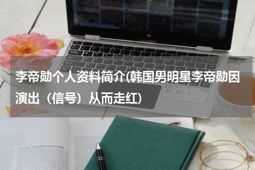 李帝勋个人资料简介(韩国男明星李帝勋因演出（信号）从而走红)