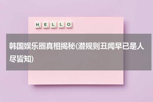 韩国娱乐圈真相揭秘(潜规则丑闻早已是人尽皆知)
