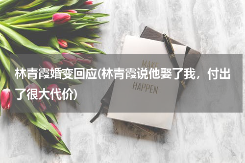 林青霞婚变回应(林青霞说他娶了我，付出了很大代价)