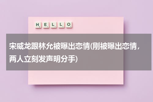 宋威龙跟林允被曝出恋情(刚被曝出恋情，两人立刻发声明分手)