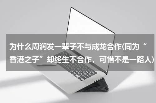 为什么周润发一辈子不与成龙合作(同为“香港之子”却终生不合作，可惜不是一路人)