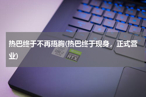 热巴终于不再捂胸(热巴终于现身，正式营业)