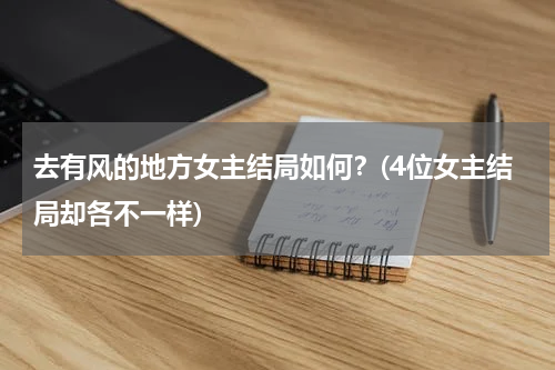 去有风的地方女主结局如何？(4位女主结局却各不一样)
