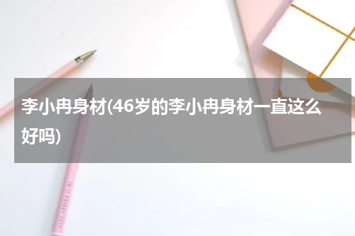 李小冉身材(46岁的李小冉身材一直这么好吗)