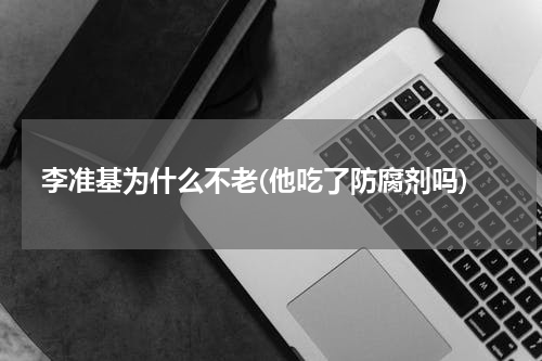李准基为什么不老(他吃了防腐剂吗)