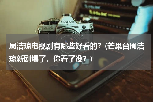 周洁琼电视剧有哪些好看的？(芒果台周洁琼新剧爆了，你看了没？)