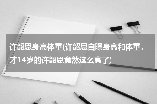 许韶恩身高体重(许韶恩自曝身高和体重，才14岁的许韶恩竟然这么高了)