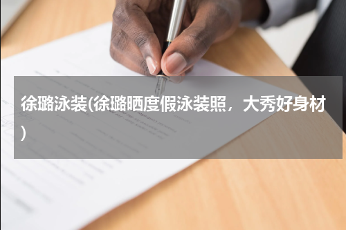 徐璐泳装(徐璐晒度假泳装照，大秀好身材)