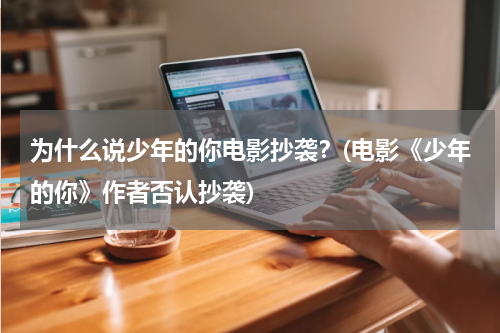 为什么说少年的你电影抄袭？(电影《少年的你》作者否认抄袭)