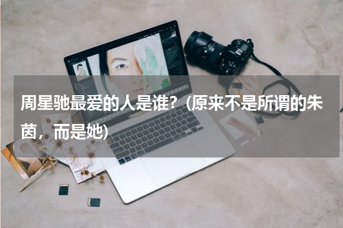 周星驰最爱的人是谁？(原来不是所谓的朱茵，而是她)