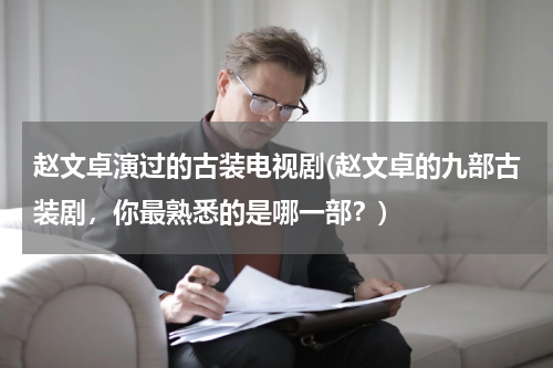 赵文卓演过的古装电视剧(赵文卓的九部古装剧，你最熟悉的是哪一部？)