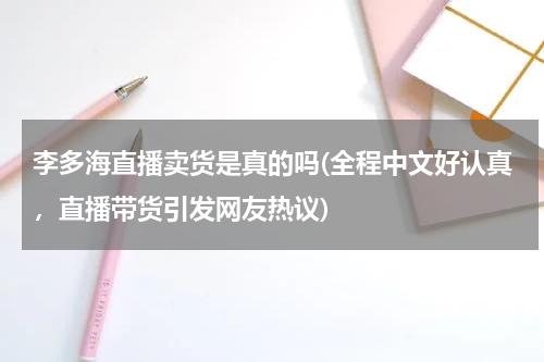李多海直播卖货是真的吗(全程中文好认真，直播带货引发网友热议)