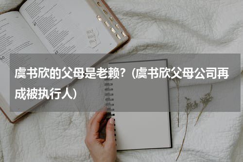 虞书欣的父母是老赖？(虞书欣父母公司再成被执行人)