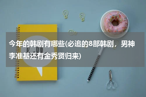 今年的韩剧有哪些(必追的8部韩剧，男神李准基还有金秀贤归来)