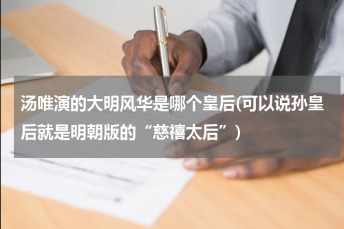 汤唯演的大明风华是哪个皇后(可以说孙皇后就是明朝版的“慈禧太后”)