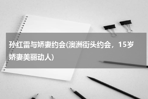 孙红雷与娇妻约会(澳洲街头约会，15岁娇妻美丽动人)