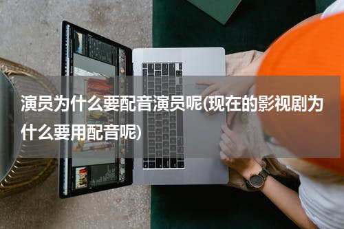 演员为什么要配音演员呢(现在的影视剧为什么要用配音呢)