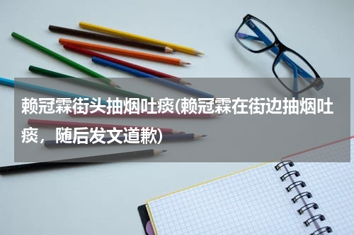 赖冠霖街头抽烟吐痰(赖冠霖在街边抽烟吐痰，随后发文道歉)
