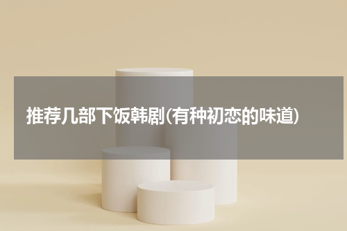 推荐几部下饭韩剧(有种初恋的味道)