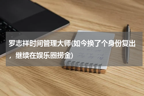 罗志祥时间管理大师(如今换了个身份复出，继续在娱乐圈捞金)