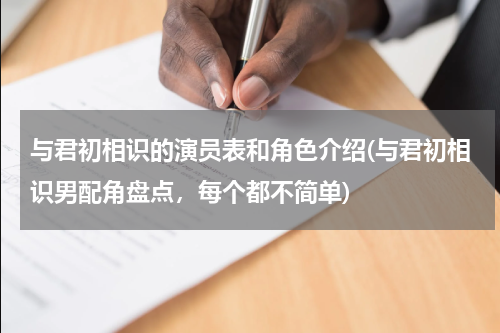 与君初相识的演员表和角色介绍(与君初相识男配角盘点，每个都不简单)