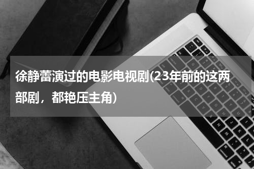 徐静蕾演过的电影电视剧(23年前的这两部剧，都艳压主角)