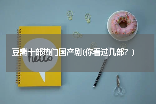 豆瓣十部热门国产剧(你看过几部？)