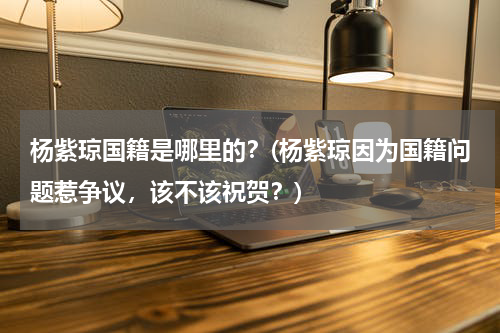杨紫琼国籍是哪里的？(杨紫琼因为国籍问题惹争议，该不该祝贺？)