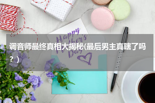 调音师最终真相大揭秘(最后男主真瞎了吗？)