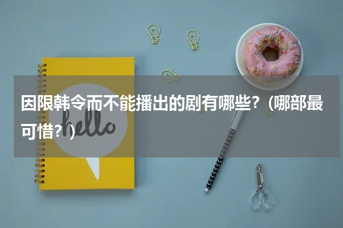 因限韩令而不能播出的剧有哪些？(哪部最可惜？)
