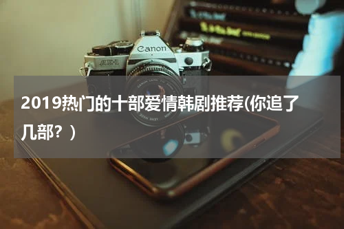 2019热门的十部爱情韩剧推荐(你追了几部？)
