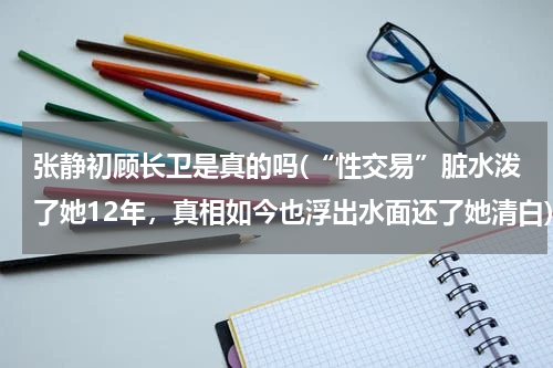 张静初顾长卫是真的吗(“性交易”脏水泼了她12年，真相如今也浮出水面还了她清白)