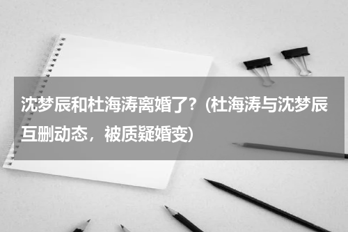 沈梦辰和杜海涛离婚了？(杜海涛与沈梦辰互删动态，被质疑婚变)