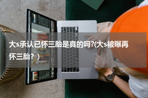 大s承认已怀三胎是真的吗?(大s被曝再怀三胎？)