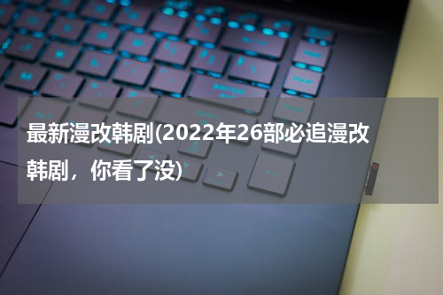 最新漫改韩剧(2022年26部必追漫改韩剧，你看了没)