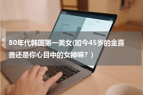 80年代韩国第一美女(如今45岁的金喜善还是你心目中的女神嘛？)