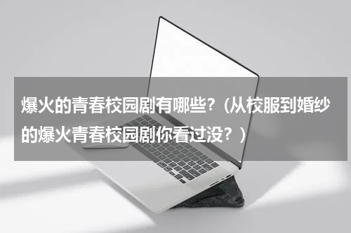 爆火的青春校园剧有哪些？(从校服到婚纱的爆火青春校园剧你看过没？)