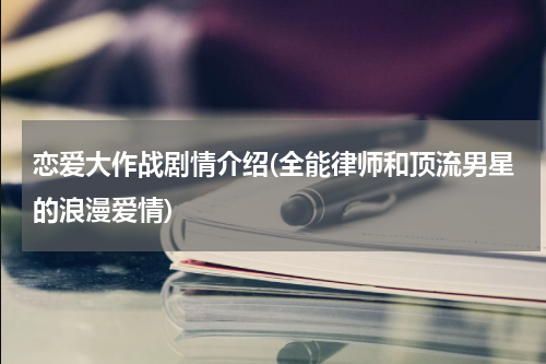 恋爱大作战剧情介绍(全能律师和顶流男星的浪漫爱情)