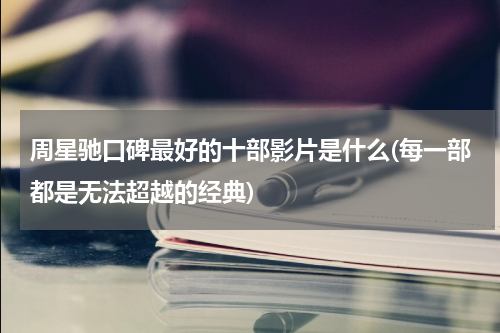 周星驰口碑最好的十部影片是什么(每一部都是无法超越的经典)
