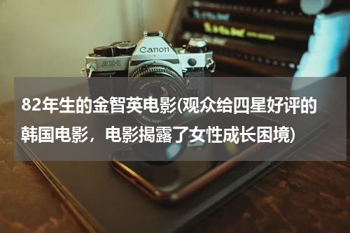 82年生的金智英电影(观众给四星好评的韩国电影，电影揭露了女性成长困境)